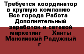 Требуется координатор в крупную компанию - Все города Работа » Дополнительный заработок и сетевой маркетинг   . Ханты-Мансийский,Радужный г.
